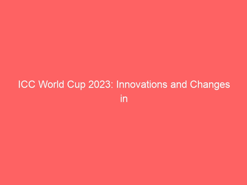 ICC World Cup 2023: Innovations and Changes in the Tournament Format