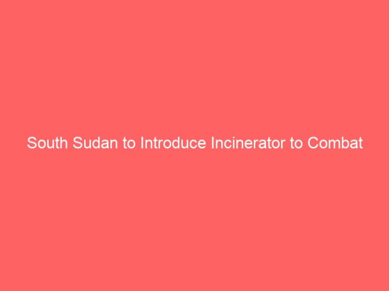 South Sudan to Introduce Incinerator to Combat Waste Management Crisis